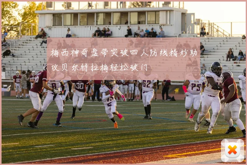 梅西神奇盘带突破四人防线精妙助攻贝尔特拉梅轻松破门
