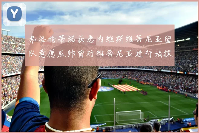 弗洛伦蒂诺获悉内维斯维蒂尼亚留队意愿瓜帅曾对维蒂尼亚进行试探
