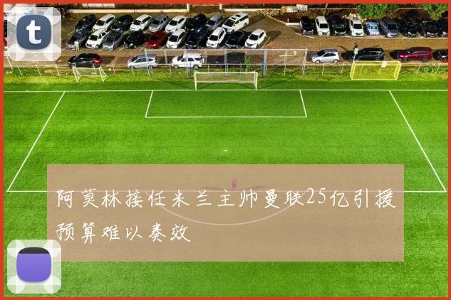 阿莫林接任米兰主帅曼联25亿引援预算难以奏效