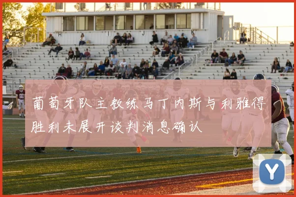 葡萄牙队主教练马丁内斯与利雅得胜利未展开谈判消息确认