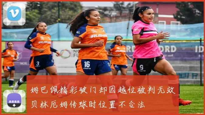姆巴佩精彩破门却因越位被判无效贝林厄姆传球时位置不合法
