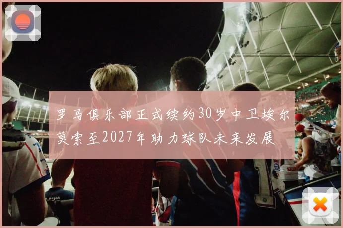 罗马俱乐部正式续约30岁中卫埃尔莫索至2027年助力球队未来发展