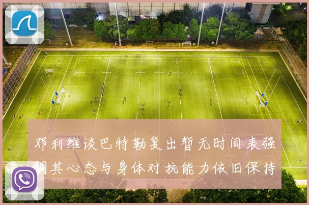 邓利维谈巴特勒复出暂无时间表强调其心态与身体对抗能力依旧保持