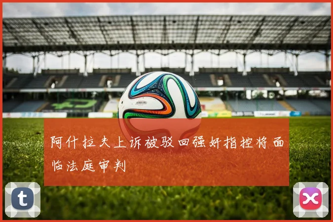 阿什拉夫上诉被驳回强奸指控将面临法庭审判