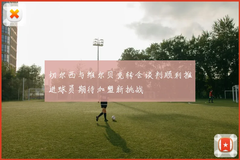 切尔西与维尔贝克转会谈判顺利推进球员期待加盟新挑战