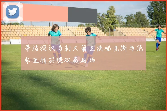 蒂格提议马刺火箭互换福克斯与范弗里特实现双赢局面