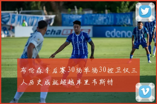 布伦森季后赛30场单场30控卫仅三人历史成就超越库里韦斯特