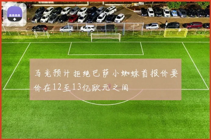 马竞预计拒绝巴萨小蜘蛛首报价要价在12至13亿欧元之间