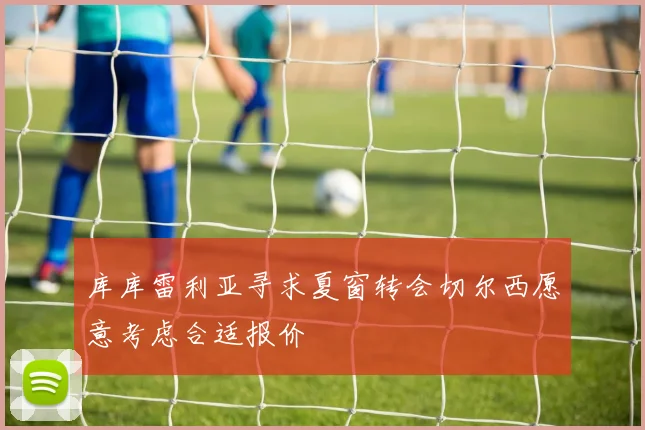 库库雷利亚寻求夏窗转会切尔西愿意考虑合适报价
