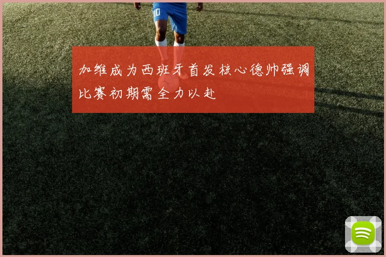 加维成为西班牙首发核心德帅强调比赛初期需全力以赴