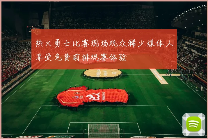 热火勇士比赛现场观众稀少媒体人享受免费前排观赛体验