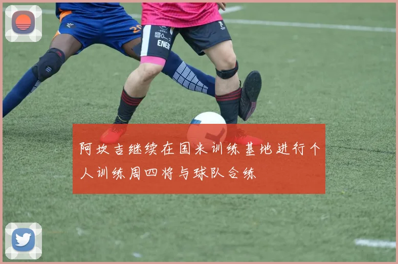 阿坎吉继续在国米训练基地进行个人训练周四将与球队合练