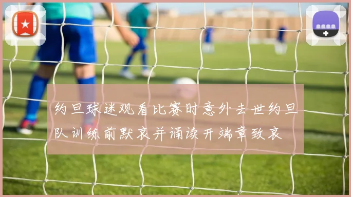 约旦球迷观看比赛时意外去世约旦队训练前默哀并诵读开端章致哀