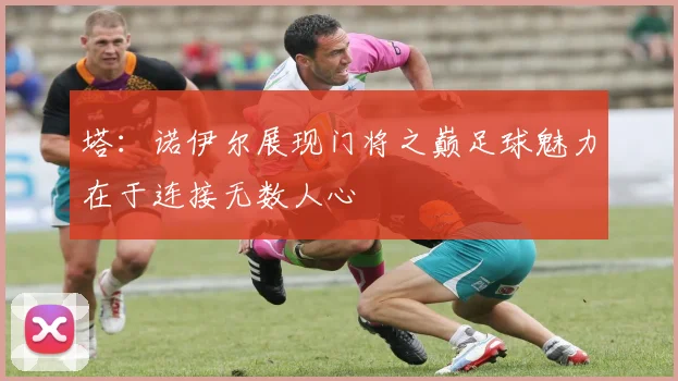 塔：诺伊尔展现门将之巅足球魅力在于连接无数人心