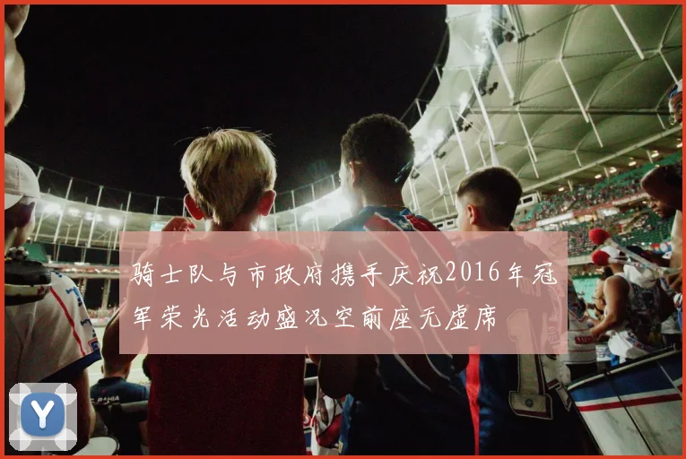 骑士队与市政府携手庆祝2016年冠军荣光活动盛况空前座无虚席