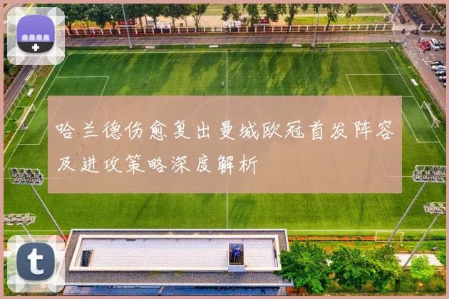 哈兰德伤愈复出曼城欧冠首发阵容及进攻策略深度解析