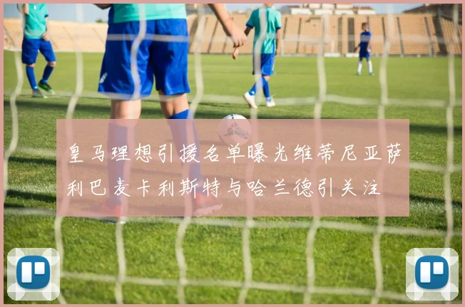 皇马理想引援名单曝光维蒂尼亚萨利巴麦卡利斯特与哈兰德引关注