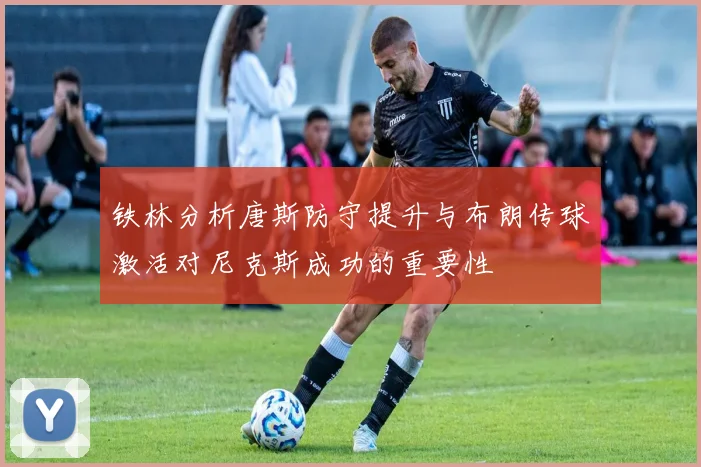 铁林分析唐斯防守提升与布朗传球激活对尼克斯成功的重要性