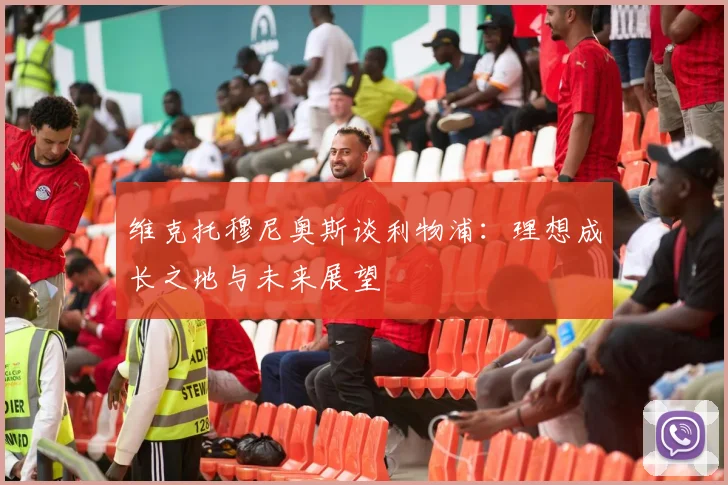 维克托穆尼奥斯谈利物浦：理想成长之地与未来展望