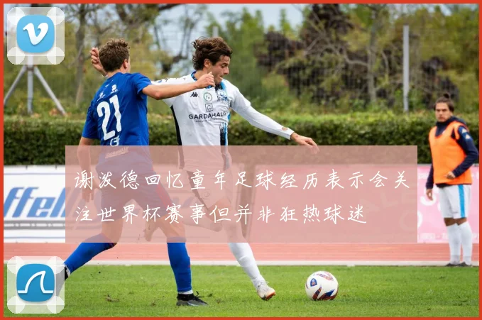 谢泼德回忆童年足球经历表示会关注世界杯赛事但并非狂热球迷