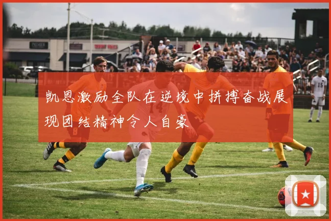 凯恩激励全队在逆境中拼搏奋战展现团结精神令人自豪