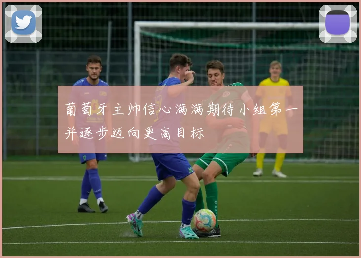 葡萄牙主帅信心满满期待小组第一并逐步迈向更高目标