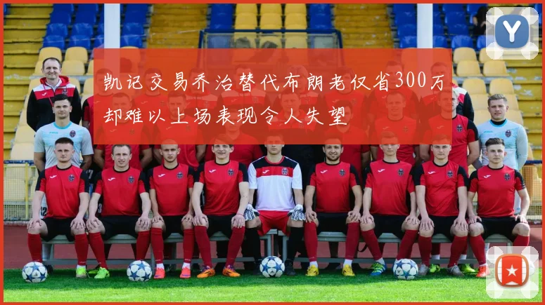 凯记交易乔治替代布朗老仅省300万却难以上场表现令人失望