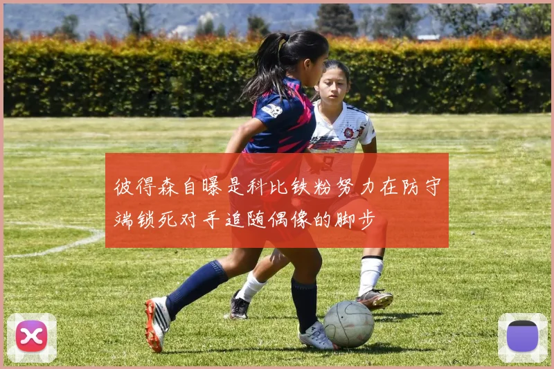 彼得森自曝是科比铁粉努力在防守端锁死对手追随偶像的脚步